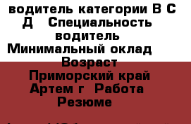 водитель категории В С Д › Специальность ­ водитель › Минимальный оклад ­ 35 000 › Возраст ­ 36 - Приморский край, Артем г. Работа » Резюме   